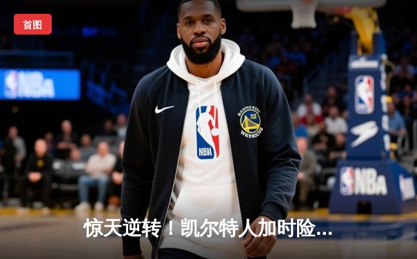 惊天逆转！凯尔特人加时险胜勇士，塔图姆44+10主宰天王山
