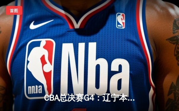 CBA总决赛G4：辽宁本钢加时险胜浙江广厦，总比分3-1夺得赛点