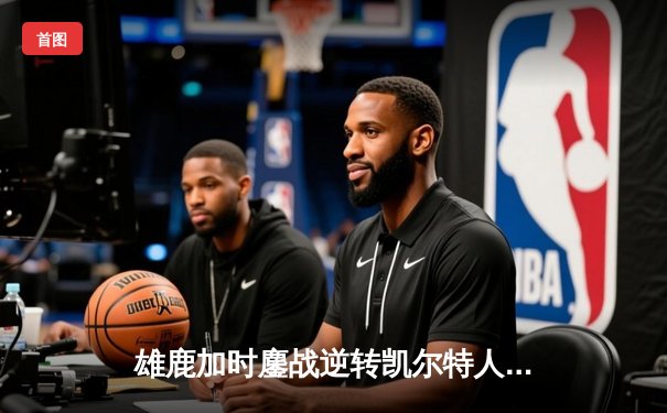 雄鹿加时鏖战逆转凯尔特人 字母哥44+14+7献赛季代表作