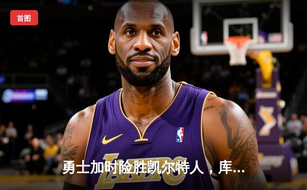 勇士加时险胜凯尔特人，库里狂砍43分上演三分绝杀