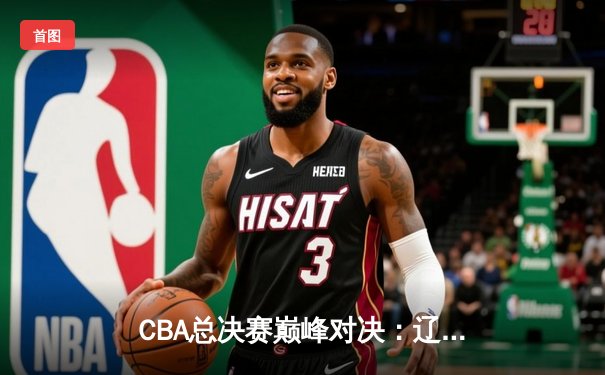 CBA总决赛巅峰对决：辽宁男篮力克新疆队，成功卫冕总冠军