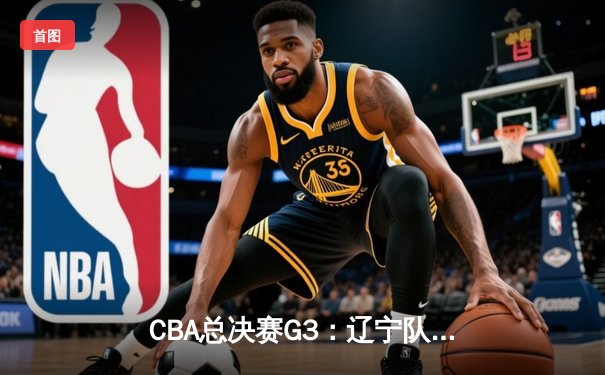 CBA总决赛G3：辽宁队加时险胜广东，赵继伟砍下33分创纪录