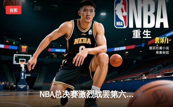 NBA总决赛激烈战罢第六场：詹姆斯关键三分助湖人险胜凯尔特人