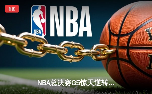 NBA总决赛G5惊天逆转：勇士末节狂轰24分，库里独砍34分率队夺赛点