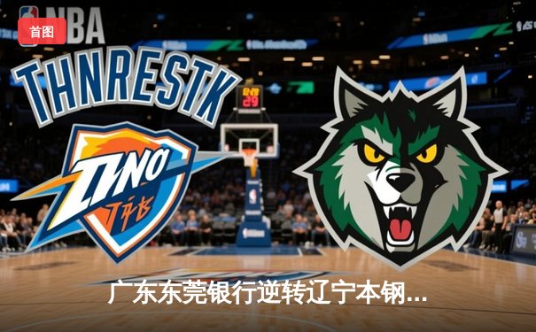 广东东莞银行逆转辽宁本钢夺得CBA总决赛冠军，胡明轩当选FMVP