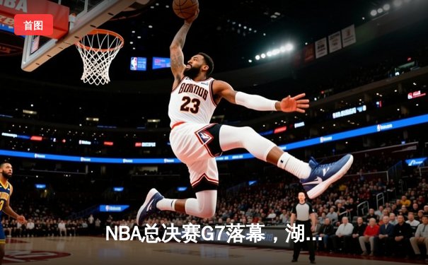 NBA总决赛G7落幕，湖人加时险胜绿军，詹姆斯荣膺FMVP