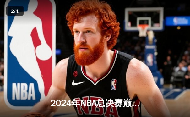 2024年NBA总决赛巅峰对决：凯尔特人险胜掘金夺得第18冠，塔图姆荣膺FMVP - 2