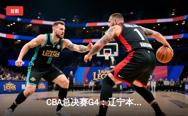CBA总决赛G4：辽宁本钢加时险胜浙江广厦，总比分3-1夺赛点