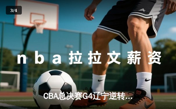 CBA总决赛G4辽宁逆转广东夺赛点 郭艾伦33+7张镇麟关键三分定乾坤 - 3