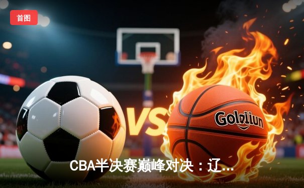 CBA半决赛巅峰对决：辽宁逆转广东，赵继伟关键三分锁定胜局