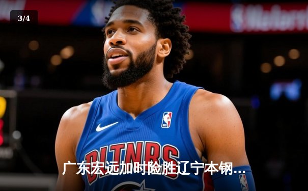 广东宏远加时险胜辽宁本钢，胡明轩35分率队夺赛点 - 3