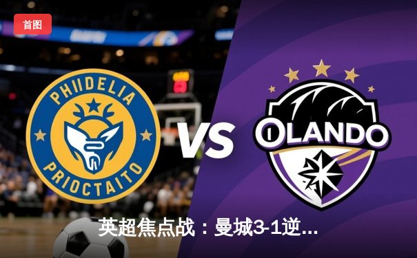 英超焦点战：曼城3-1逆转曼联，哈兰德双响锁定胜局